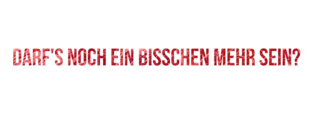 Darfs noch ein bisschen mehr sein